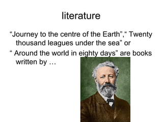 literature
“Journey to the centre of the Earth”,“ Twenty
  thousand leagues under the sea” or
“ Around the world in eighty days” are books
  written by …
 