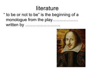 literature
“ to be or not to be” is the beginning of a
  monologue from the play………………
  written by …………………….
 