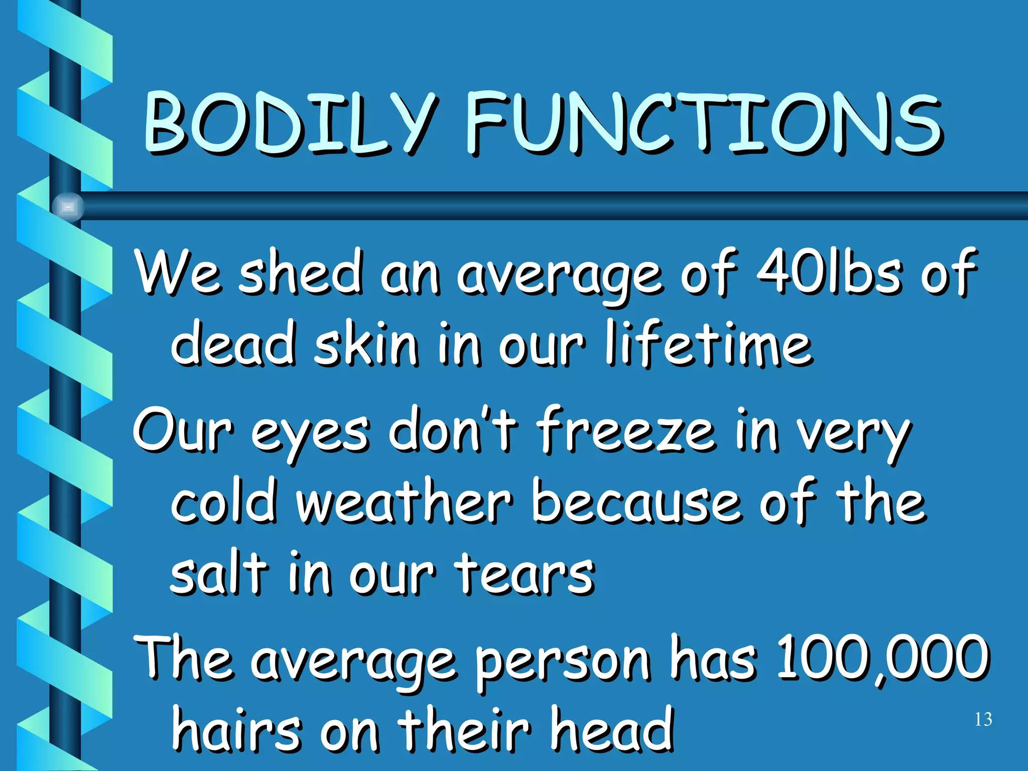 BODILY FUNCTIONS We shed an average of 40lbs of dead skin in our lifetime Our eyes don’t freeze in very cold weather because of the salt in our tears The average person has 100,000 hairs on their head 