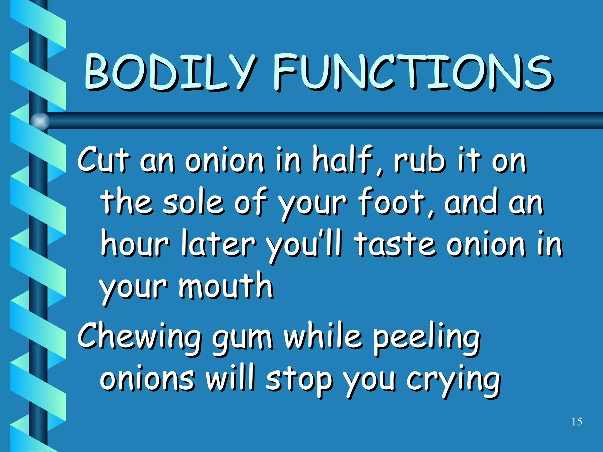 Cut an onion in half, rub it on the sole of your foot, and an hour later you’ll taste onion in your mouth Chewing gum while peeling onions will stop you crying BODILY FUNCTIONS 
