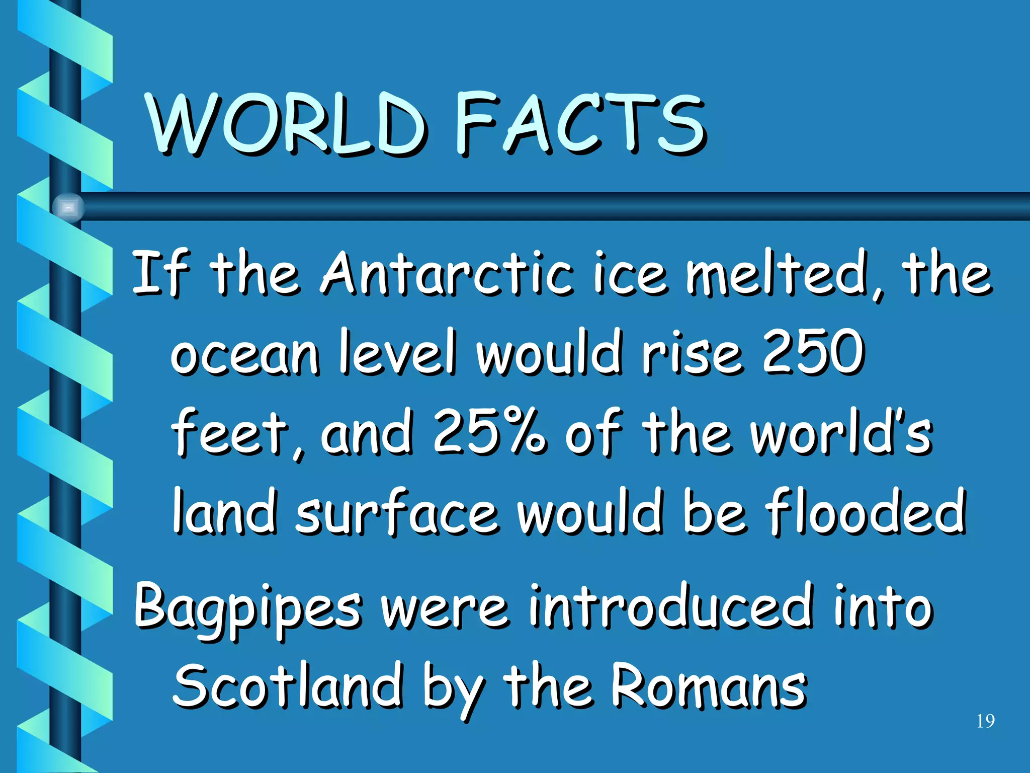 If the Antarctic ice melted, the ocean level would rise 250 feet, and 25% of the world’s land surface would be flooded Bagpipes were introduced into Scotland by the Romans WORLD FACTS 