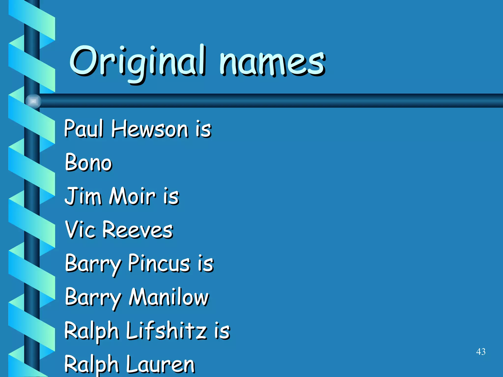 Paul Hewson is Bono Jim Moir is Vic Reeves Barry Pincus is Barry Manilow Ralph Lifshitz is Ralph Lauren Original names 