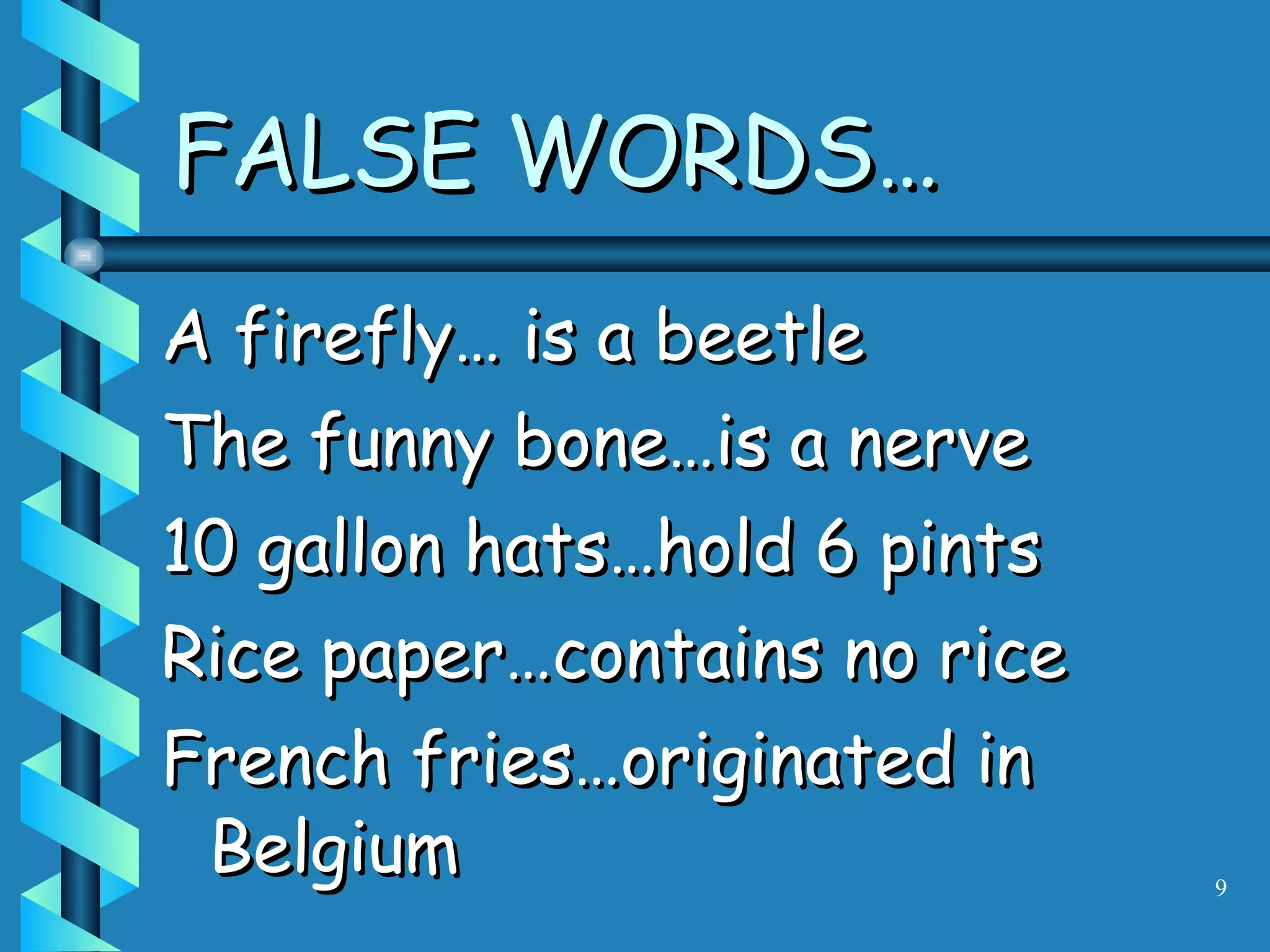FALSE WORDS… A firefly… is a beetle The funny bone…is a nerve 10 gallon hats…hold 6 pints Rice paper…contains no rice French fries…originated in Belgium 