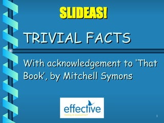 TRIVIAL FACTS With acknowledgement to ‘That Book’, by Mitchell Symons SLIDEAS! 