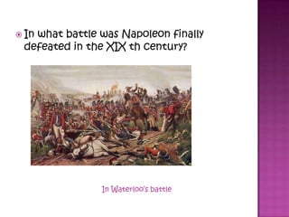  In what battle was Napoleon finally
defeated in the XIX th century?
In Waterloo’s battle
 