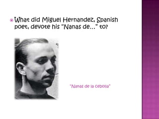  What did Miguel Hernandez, Spanish
poet, devote his “Nanas de…” to?
“Nanas de la cebolla”
 