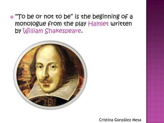  “To be or not to be” is the beginning of a
monologue from the play Hamlet written
by William Shakespeare.
Cristina González Mesa
 
