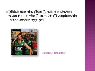  Which was the first Catalan basketball
team to win the European Championship
in the season 1993-94?
“Joventut Badalona”
 