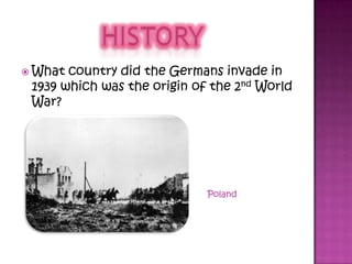  What country did the Germans invade in
1939 which was the origin of the 2nd World
War?
Poland
 