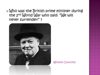  Who was the British prime minister during
the 2nd World War who said: “We will
never surrender!” ?
Winston Churchill
 