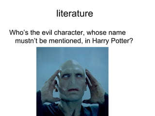 literature
Who’s the evil character, whose name
mustn’t be mentioned, in Harry Potter?
 