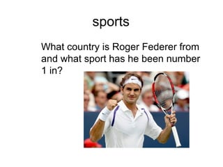 sports
What country is Roger Federer from
and what sport has he been number
1 in?
 