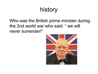 history
Who was the British prime minister during
the 2nd world war who said: “ we will
never surrender!”
 