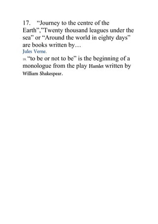 17. “Journey to the centre of the
Earth”,”Twenty thousand leagues under the
sea” or “Around the world in eighty days”
are books written by…
Jules Verne.
18. “to be or not to be” is the beginning of a
monologue from the play Hamlet written by
William Shakespear.
 