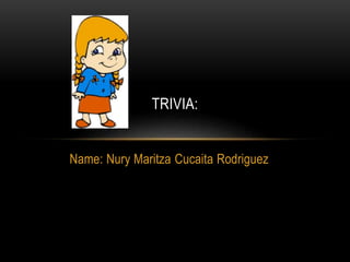 Name: Nury Maritza Cucaita Rodriguez
TRIVIA:
 