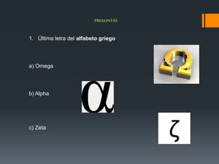 PREGUNTAS 
1. Última letra del alfabeto griego 
a) Omega 
b) Alpha 
c) Zeta 
 
