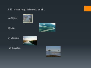4. El rio mas largo del mundo es el… 
a) Tigris 
b) Nilo 
c) Missisipi 
d) Eufrates 
 