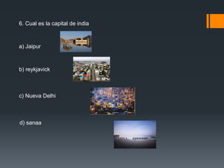 6. Cual es la capital de india 
a) Jaipur 
b) reykjavick 
c) Nueva Delhi 
d) sanaa 
 