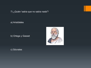 7) ¿Quién 'sabía que no sabía nada'? 
a) Aristóteles 
b) Ortega y Gasset 
c) Sócrates 
 