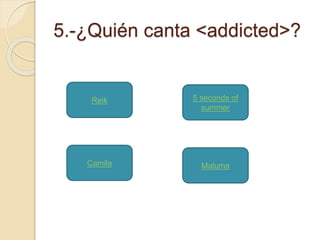 5.-¿Quién canta <addicted>? 
Reik 
5 seconds of 
summer 
Camila Maluma 
 