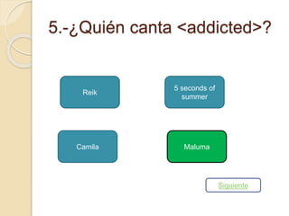 5.-¿Quién canta <addicted>? 
Reik 
5 seconds of 
summer 
Camila Maluma 
Siguiente 
 
