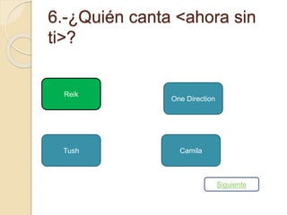 6.-¿Quién canta <ahora sin 
ti>? 
Reik 
One Direction 
Tush Camila 
Siguiente 
 