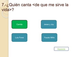 7.-¿Quién canta <de que me sirve la 
vida>? 
Camila 
Jesse y Joy 
Luis Fonsi Fausto Miño 
Siguiente 
 