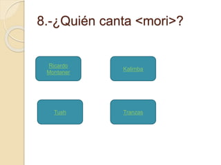 8.-¿Quién canta <mori>? 
Ricardo 
Montaner 
Tush 
Kalimba 
Tranzas 
 