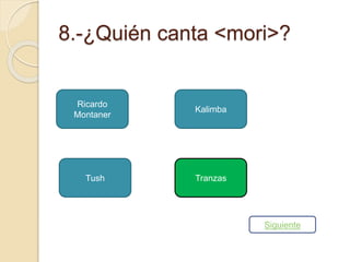 8.-¿Quién canta <mori>? 
Ricardo 
Montaner 
Tush 
Kalimba 
Tranzas 
Siguiente 
 