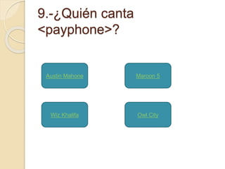 9.-¿Quién canta 
<payphone>? 
Austin Mahone 
Maroon 5 
Wiz Khalifa Owl City 
 