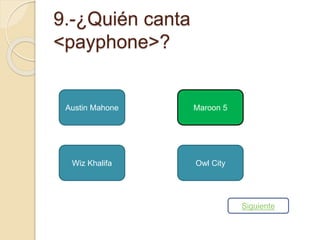 9.-¿Quién canta 
<payphone>? 
Austin Mahone 
Maroon 5 
Wiz Khalifa Owl City 
Siguiente 
 