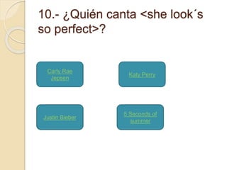 10.- ¿Quién canta <she look´s 
so perfect>? 
Carly Rae 
Jepsen 
5 Seconds of 
summer 
Justin Bieber 
Katy Perry 
 