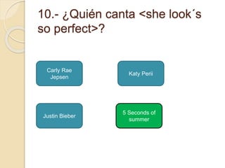 10.- ¿Quién canta <she look´s 
so perfect>? 
Carly Rae 
Jepsen 
5 Seconds of 
summer 
Justin Bieber 
Katy Perii 
 