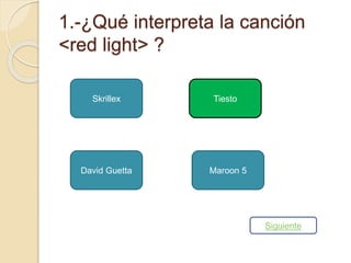 1.-¿Qué interpreta la canción 
<red light> ? 
Skrillex 
Tiesto 
David Guetta Maroon 5 
Siguiente 
 