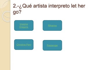2.-¿Qué artista interpreto let her 
go? 
Imagine 
Dragons 
Rihanna 
Christina Perri Passenger 
 