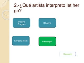 2.-¿Qué artista interpreto let her 
go? 
Imagine 
Dragons 
Rihanna 
Christina Perri Passenger 
Siguiente 
 