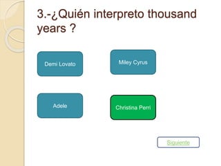 3.-¿Quién interpreto thousand 
years ? 
Demi Lovato 
Miley Cyrus 
Adele Christina Perri 
Siguiente 
 