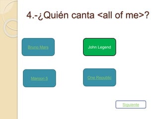 4.-¿Quién canta <all of me>? 
Bruno Mars John Legend 
Maroon 5 One Republic 
Siguiente 
 