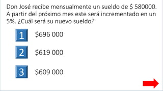 Don José recibe mensualmente un sueldo de $ 580000.
A partir del próximo mes este será incrementado en un
5%. ¿Cuál será su nuevo sueldo?
3
1 $696 000
$619 0002
$609 000
 
