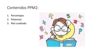 Contenidos PPM2:
1. Porcentajes
2. Potencias
3. Raíz cuadrada
 