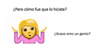 ¿Pero cómo fue que lo hiciste?
¿Acaso eres un genio?
 