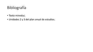 Bibliografía
• Texto mineduc.
• Unidades 2 y 3 del plan anual de estudios.
 