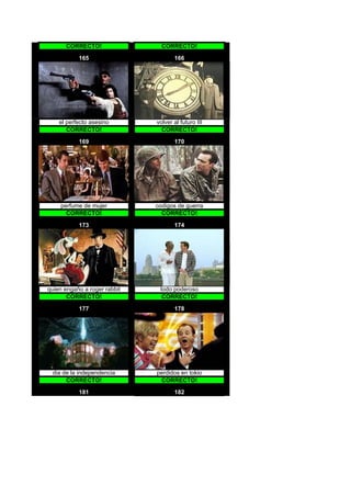 CORRECTO!                 CORRECTO!

           165                       166




    el perfecto asesino       volver al futuro III
       CORRECTO!                CORRECTO!

           169                       170




    perfume de mujer          codigos de guerra
      CORRECTO!                 CORRECTO!

           173                       174




quien engaño a roger rabbit    todo poderoso
       CORRECTO!                CORRECTO!

           177                       178




 dia de la independencia      perdidos en tokio
      CORRECTO!                CORRECTO!

           181                       182
 
