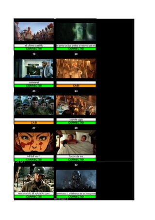 el ultimo castillo                                                                       el señor de los anillos el retorno del rey
               CORRECTO!                                                                                           CORRECTO!

                        19                                                                                                20




                    colateral
                  CORRECTO!                                                                                             CASI

                        23                                                                                                24




                                                                                                                    coyote ugly
                      CASI                                                                                         CORRECTO!

                        27                                                                                                28




                   kill bill vol 1                                                                                  locos de ira
                  CORRECTO!                                                                                        CORRECTO!
kill bill vol 1
                        31                                                                                                32




       rescatando al soldado ryan                                                                      terminator 3 la rebelion de las maquinas
             CORRECTO!                                                                                             CORRECTO!
                                     terminator 3
                                     te rm i n a to r 3 l a re b e l i o n d e l a s m a q u i n a s
 