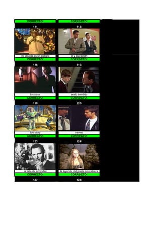 CORRECTO!                     CORRECTO!

          111                           112




mi abuela es un peligro            sr y sra smith
    CORRECTO!                      CORRECTO!

          115                           116




       los otros                   sexto sentido
     CORRECTO!                     CORRECTO!

          119                           120




       toy story                     seven
     CORRECTO!                     CORRECTO!

          123                           124




  la lista de schindler   la leyenda del jinete sin cabeza
      CORRECTO!                    CORRECTO!

          127                           128
 