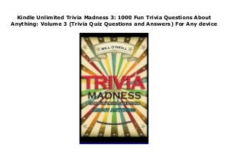 Kindle Unlimited Trivia Madness 3: 1000 Fun Trivia Questions About
Anything: Volume 3 (Trivia Quiz Questions and Answers) For Any device
Trivia Madness 3: 1000 Fun Trivia Questions About Anything: Volume 3 (Trivia Quiz Questions and Answers) none By : Bill O Neill
 