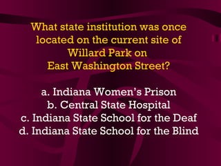 What state institution was once located on the current site of Willard Park on  East Washington Street? a. Indiana Women’s Prison b. Central State Hospital c. Indiana State School for the Deaf d. Indiana State School for the Blind 