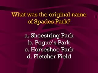 What was the original name of Spades Park? a. Shoestring Park b. Pogue’s Park c. Horseshoe Park d. Fletcher Field 