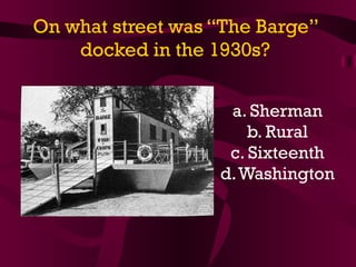 On what street was “The Barge” docked in the 1930s? a. Sherman b. Rural c. Sixteenth d. Washington 