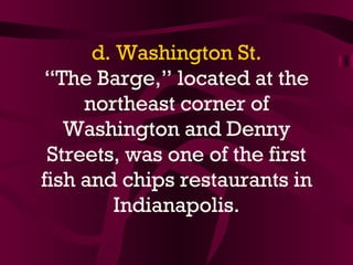 d. Washington St. “The Barge,” located at the northeast corner of Washington and Denny Streets, was one of the first fish and chips restaurants in Indianapolis. 